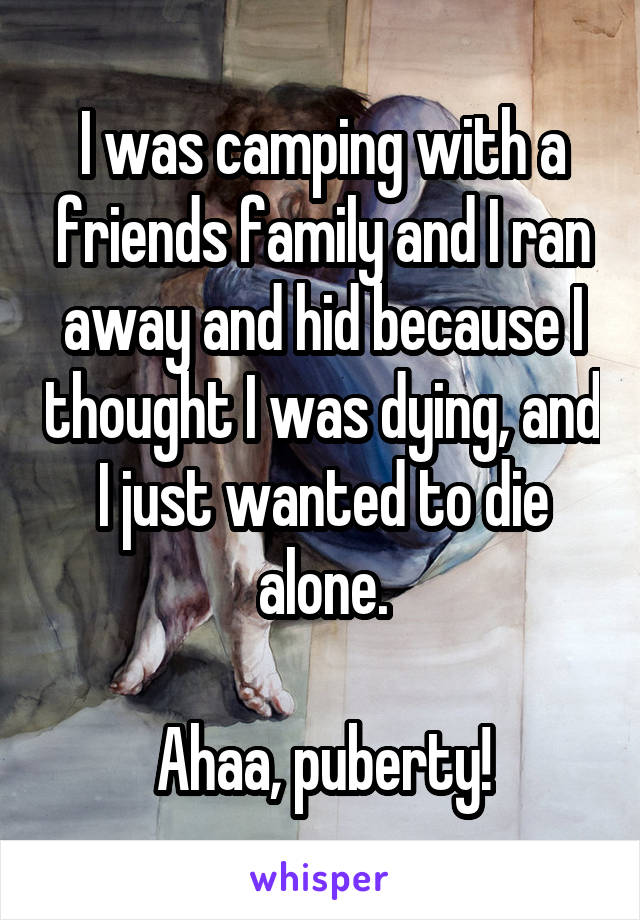 I was camping with a friends family and I ran away and hid because I thought I was dying, and I just wanted to die alone.

Ahaa, puberty!