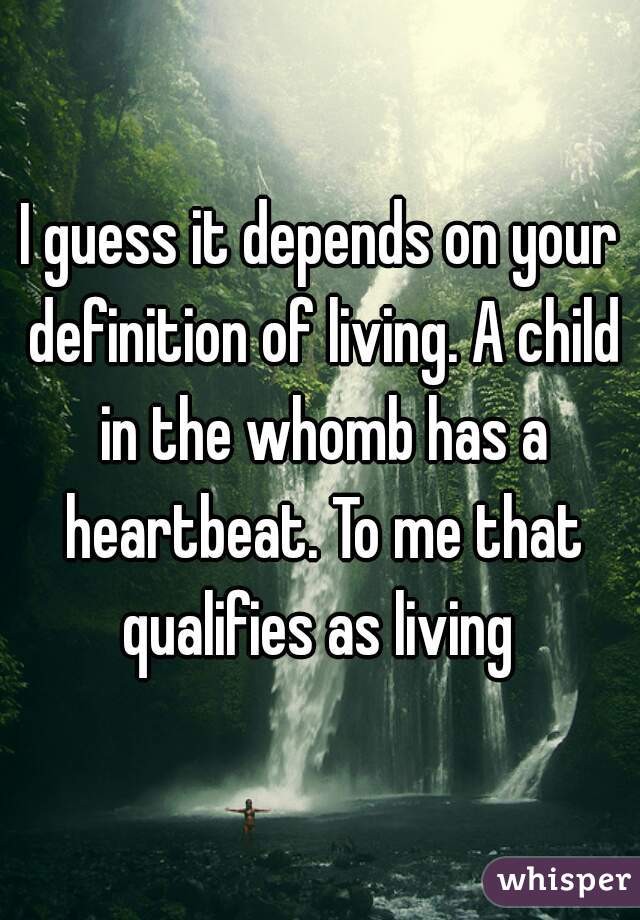 I guess it depends on your definition of living. A child in the whomb has a heartbeat. To me that qualifies as living 
