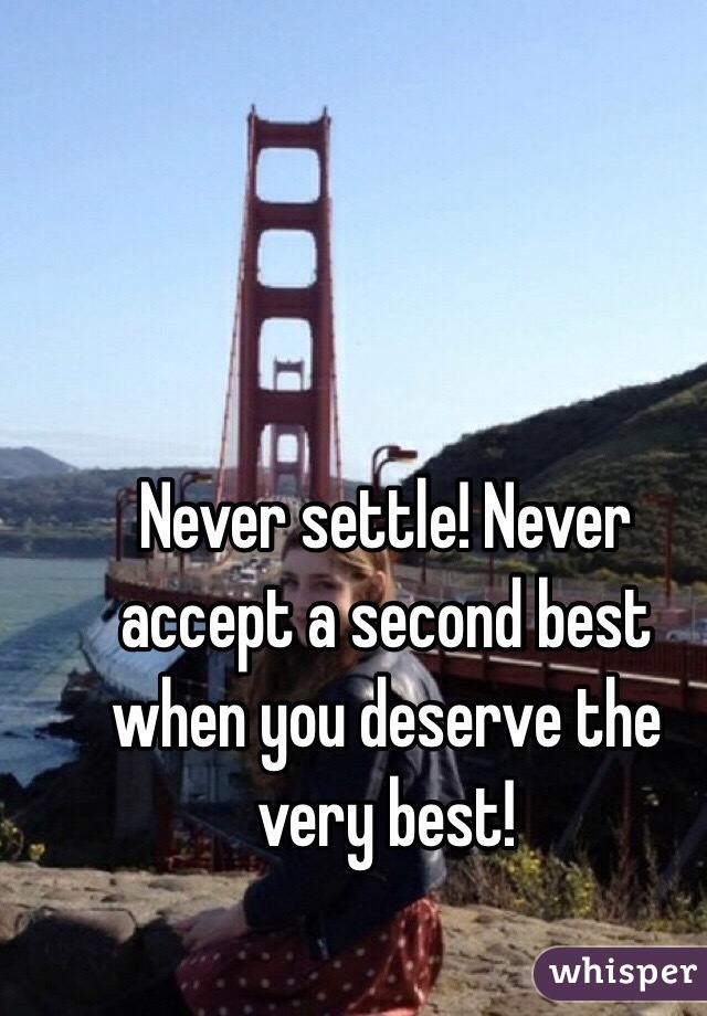 Never settle! Never accept a second best when you deserve the very best!