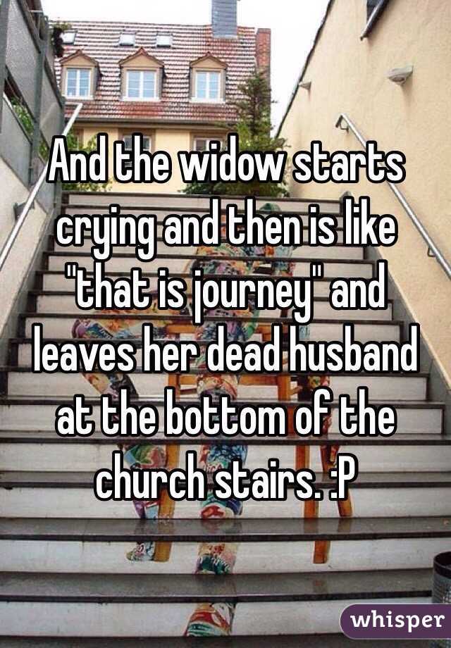 And the widow starts crying and then is like "that is journey" and leaves her dead husband at the bottom of the church stairs. :P