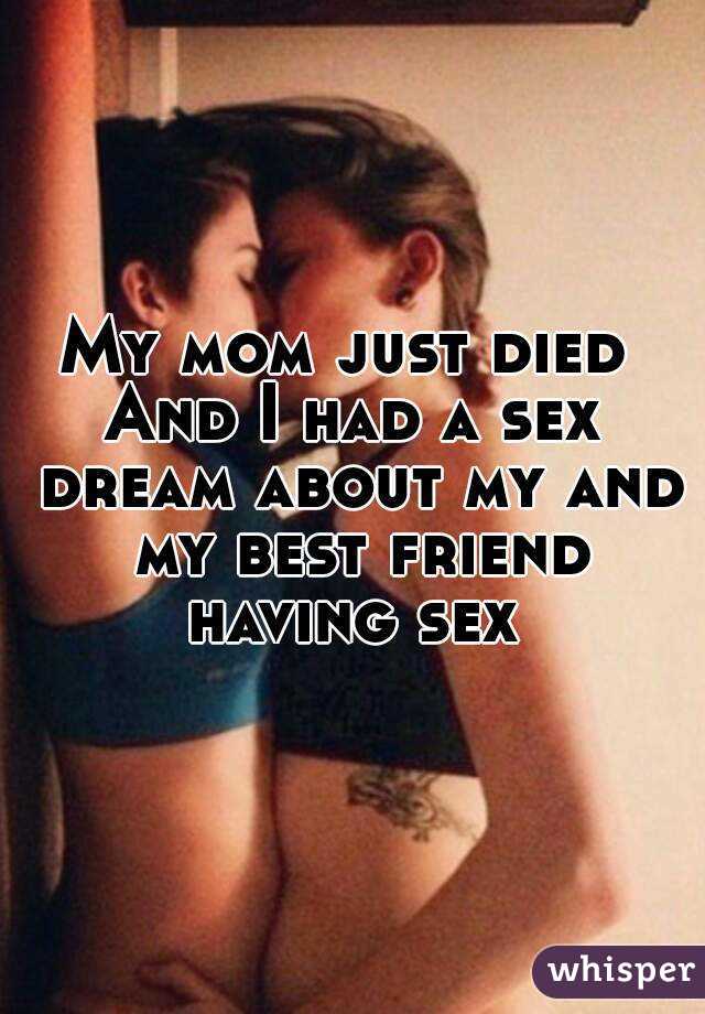 My mom just died 
And I had a sex dream about my and my best friend having sex 
