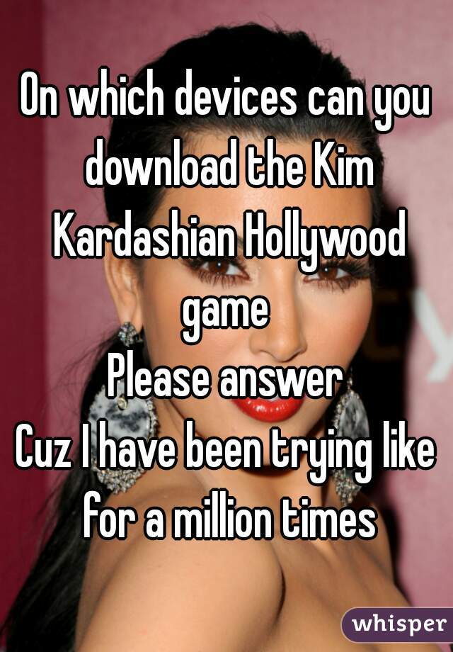 On which devices can you download the Kim Kardashian Hollywood game 
Please answer
Cuz I have been trying like for a million times