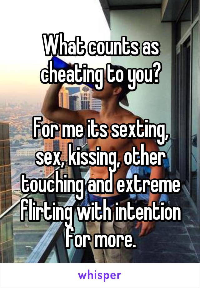 What counts as cheating to you?

For me its sexting, sex, kissing, other touching and extreme flirting with intention for more.