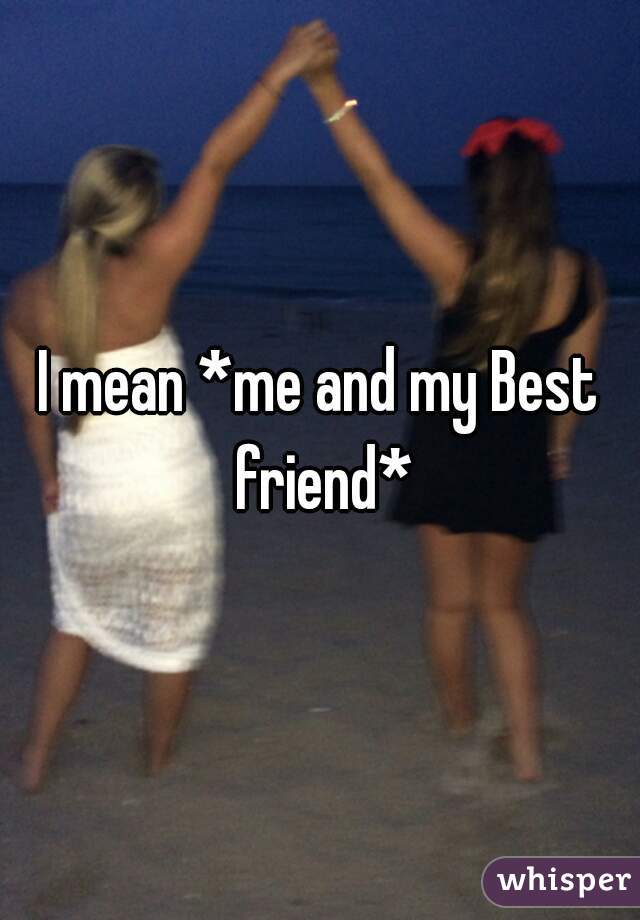 I mean *me and my Best friend*
