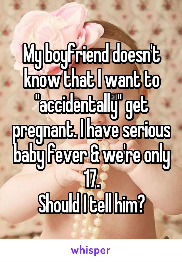 My boyfriend doesn't know that I want to "accidentally" get pregnant. I have serious baby fever & we're only 17.
Should I tell him?