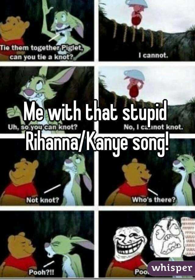 Me with that stupid Rihanna/Kanye song!