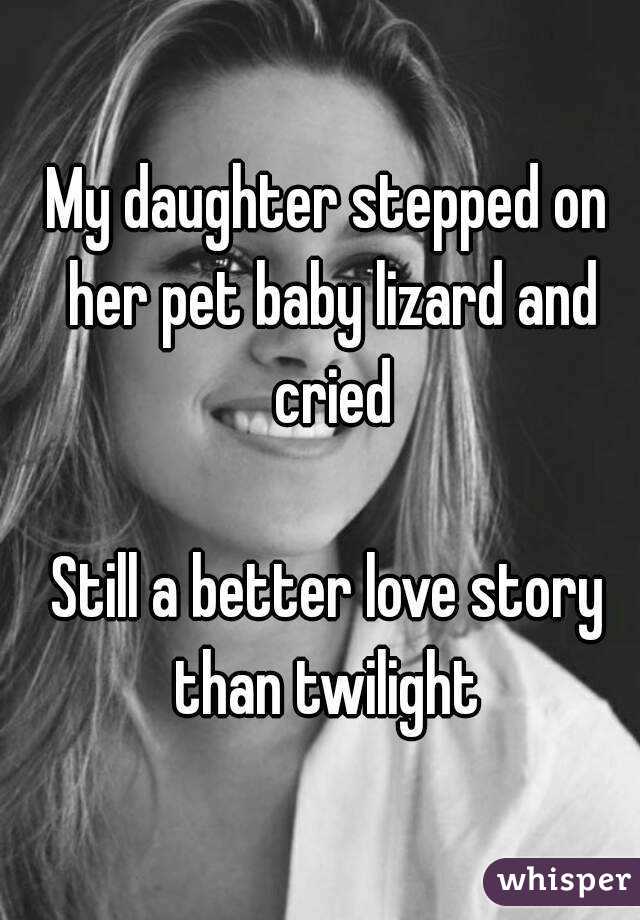 My daughter stepped on her pet baby lizard and cried

Still a better love story than twilight 