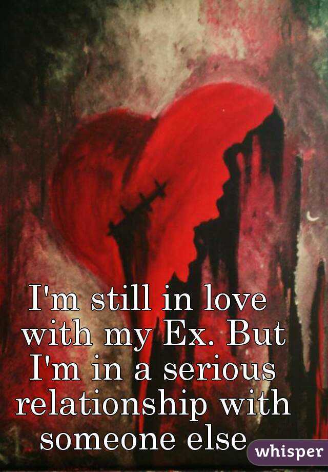I'm still in love with my Ex. But I'm in a serious relationship with someone else. 