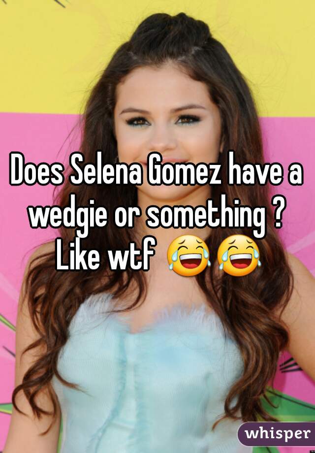 Does Selena Gomez have a wedgie or something ?  Like wtf 😂😂