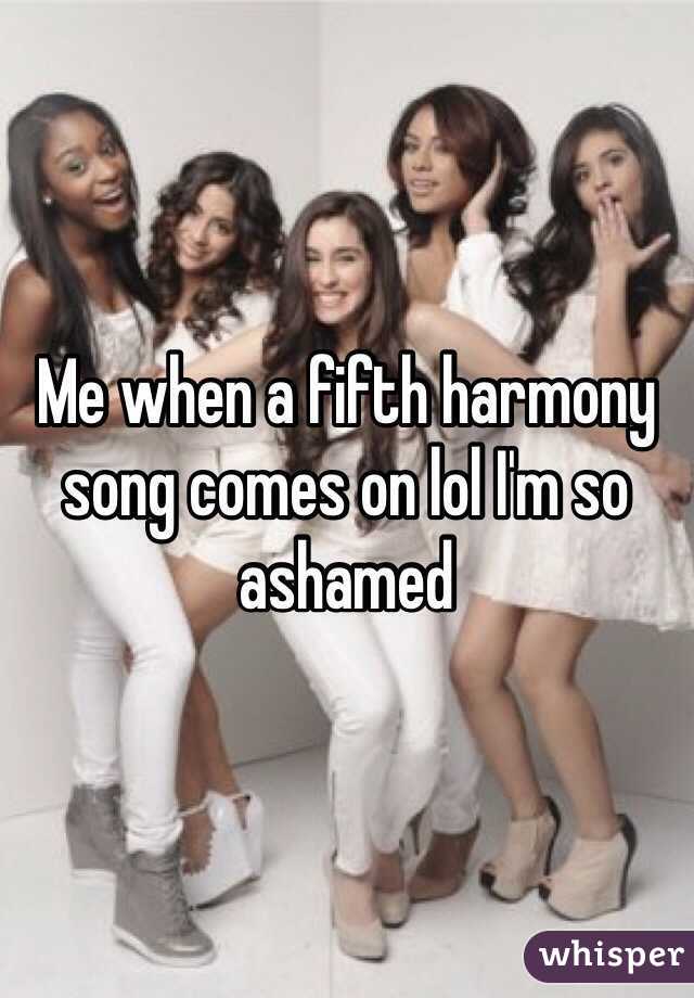 Me when a fifth harmony song comes on lol I'm so ashamed