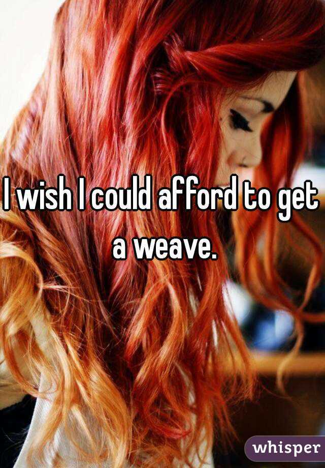 I wish I could afford to get a weave.