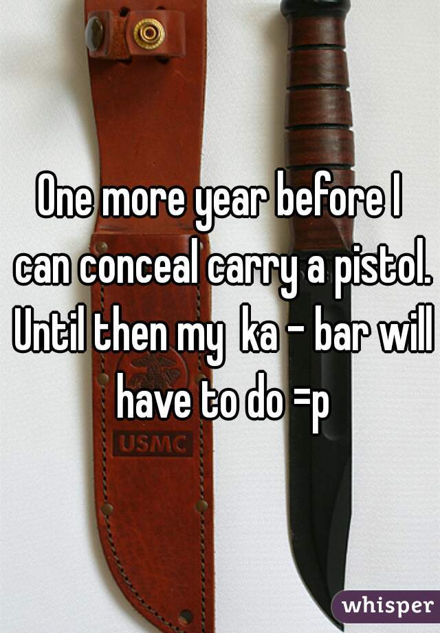 One more year before I can conceal carry a pistol. Until then my  ka - bar will have to do =p