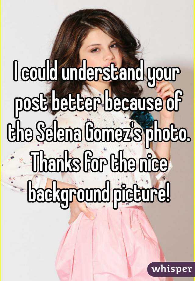 I could understand your post better because of the Selena Gomez's photo. Thanks for the nice background picture!