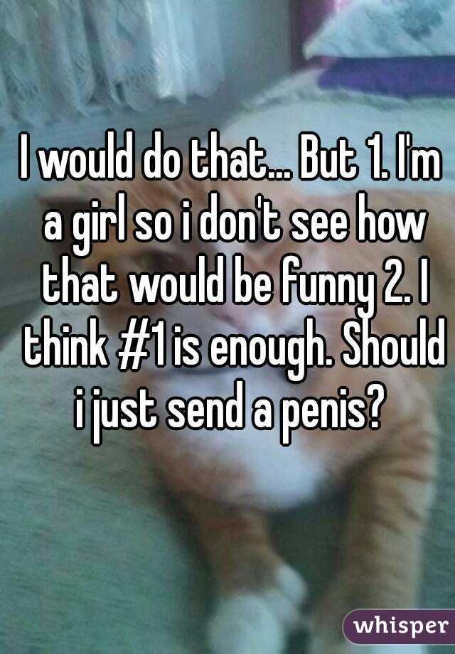 I would do that... But 1. I'm a girl so i don't see how that would be funny 2. I think #1 is enough. Should i just send a penis? 
