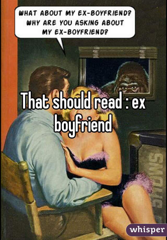 That should read : ex boyfriend 