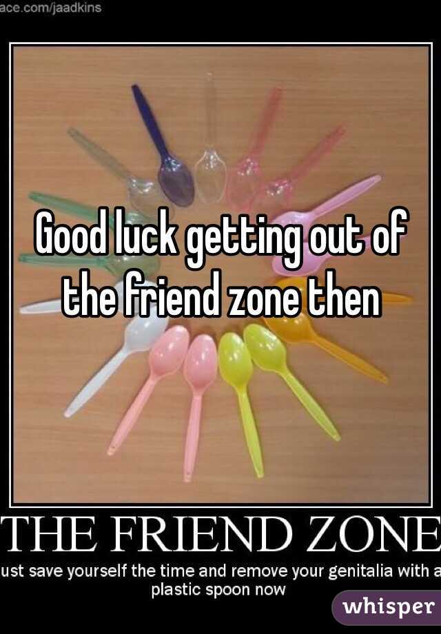 Good luck getting out of the friend zone then 