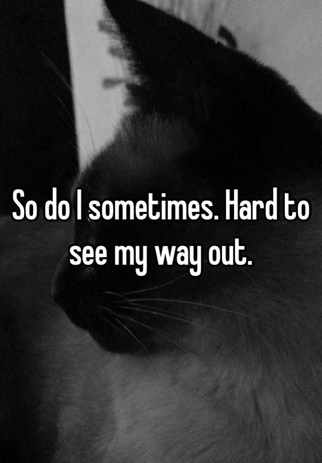 so-do-i-sometimes-hard-to-see-my-way-out