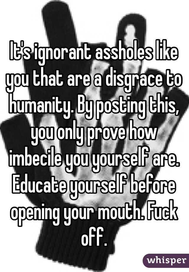 It's ignorant assholes like you that are a disgrace to humanity. By posting this, you only prove how imbecile you yourself are. Educate yourself before opening your mouth. Fuck off. 