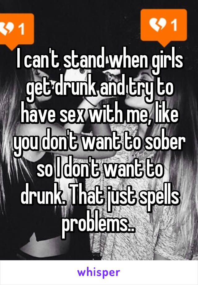 I can't stand when girls get drunk and try to have sex with me, like you don't want to sober so I don't want to drunk. That just spells problems.. 