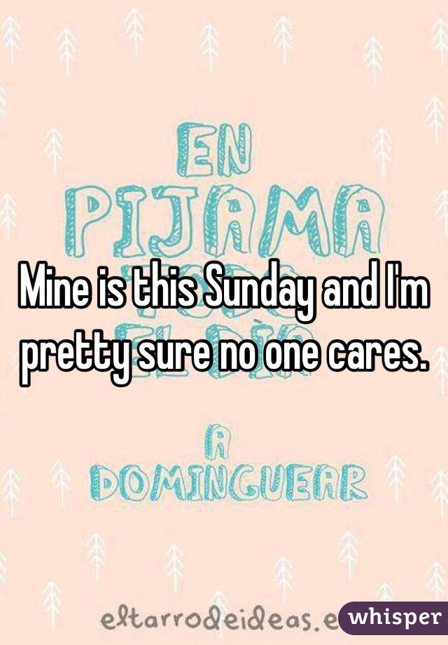 Mine is this Sunday and I'm pretty sure no one cares. 