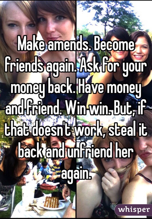 Make amends. Become friends again. Ask for your money back. Have money and friend. Win win. But, if that doesn't work, steal it back and unfriend her again. 