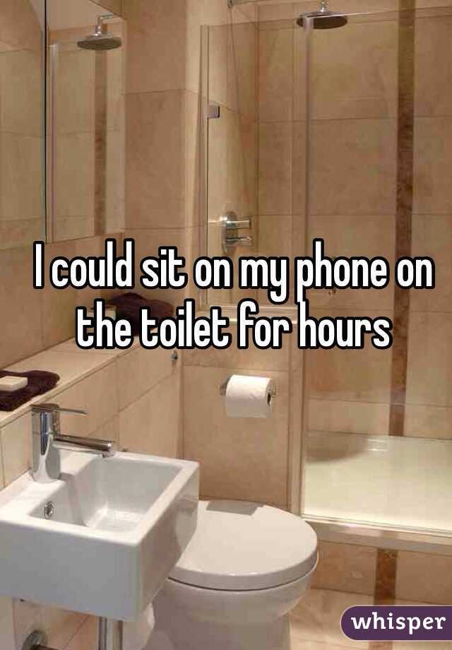 I could sit on my phone on the toilet for hours 