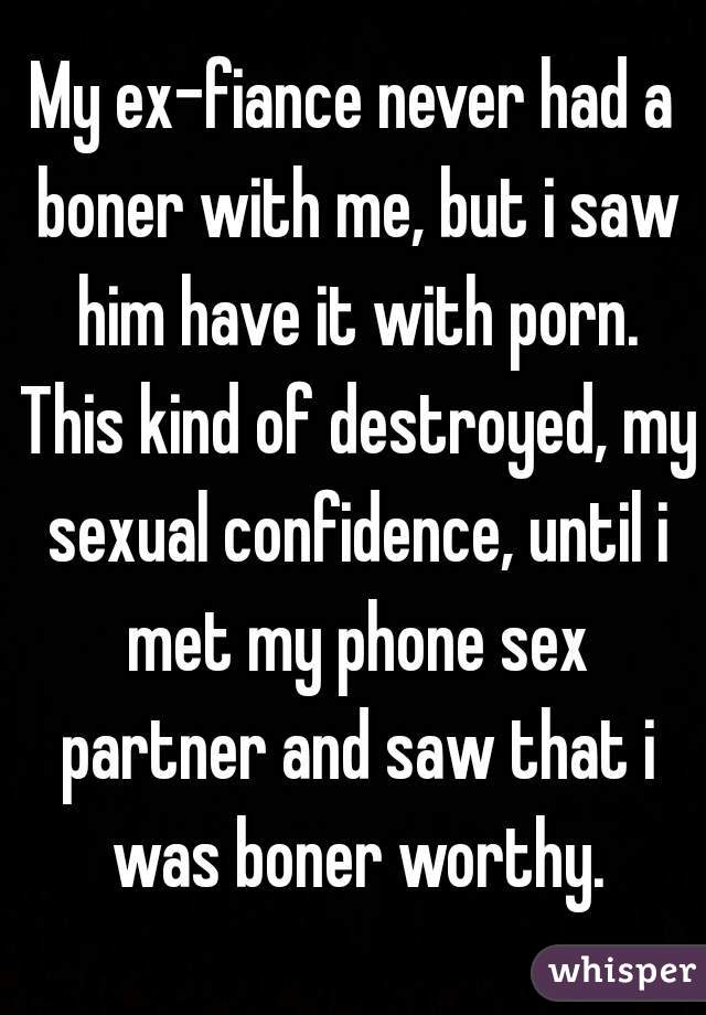 My ex-fiance never had a boner with me, but i saw him have it with porn. This kind of destroyed, my sexual confidence, until i met my phone sex partner and saw that i was boner worthy.