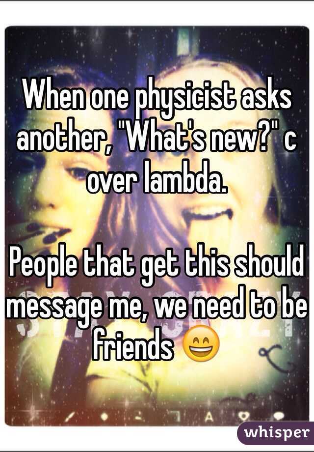 When one physicist asks another, "What's new?" c over lambda.

People that get this should message me, we need to be friends 😄