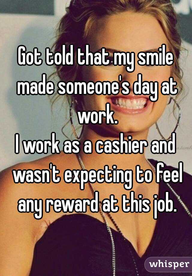 Got told that my smile made someone's day at work.
I work as a cashier and wasn't expecting to feel any reward at this job.