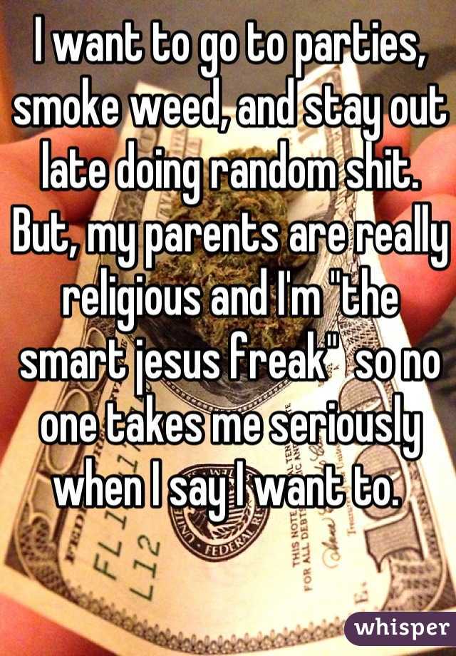 I want to go to parties, smoke weed, and stay out late doing random shit. But, my parents are really religious and I'm "the smart jesus freak"  so no one takes me seriously when I say I want to. 