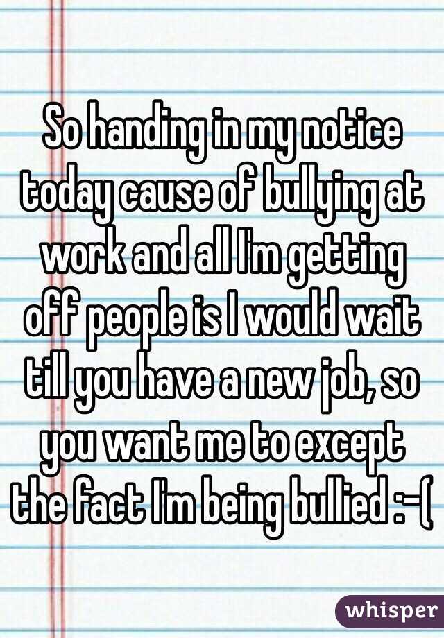 So handing in my notice today cause of bullying at work and all I'm getting off people is I would wait till you have a new job, so you want me to except the fact I'm being bullied :-( 