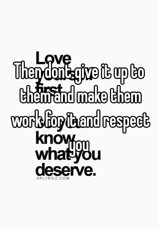 then-dont-give-it-up-to-them-and-make-them-work-for-it-and-respect-you