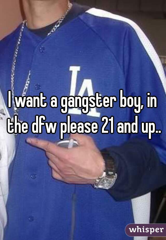 I want a gangster boy, in the dfw please 21 and up..