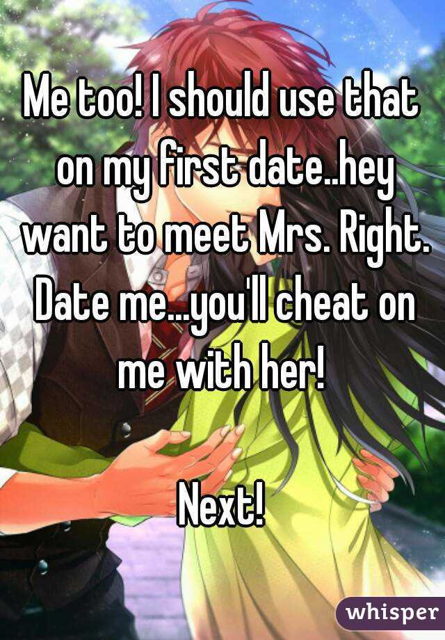 Me too! I should use that on my first date..hey want to meet Mrs. Right.
 Date me...you'll cheat on me with her! 

Next!