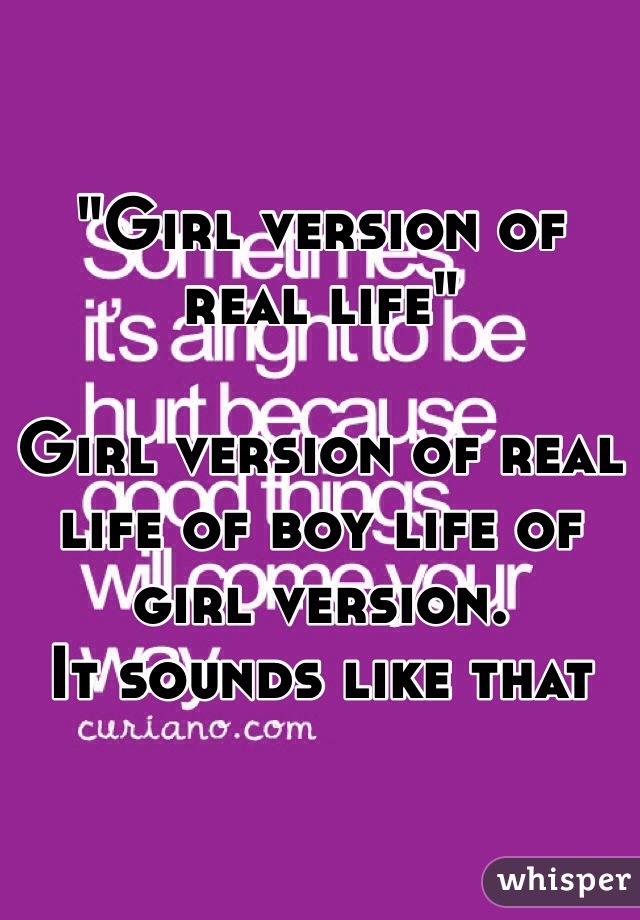 "Girl version of real life"

Girl version of real life of boy life of girl version.
It sounds like that