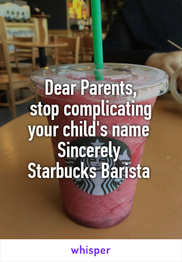 Dear Parents,
stop complicating your child's name 
Sincerely 
Starbucks Barista 