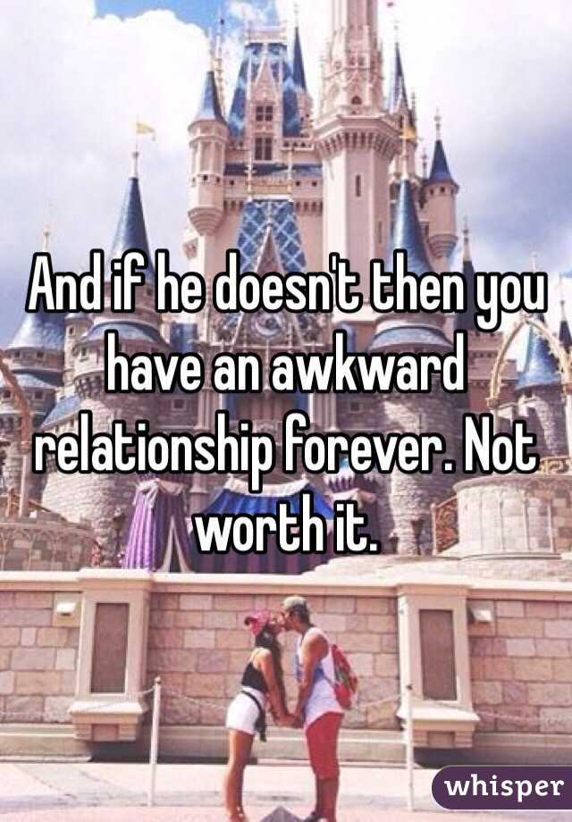 And if he doesn't then you have an awkward relationship forever. Not worth it.