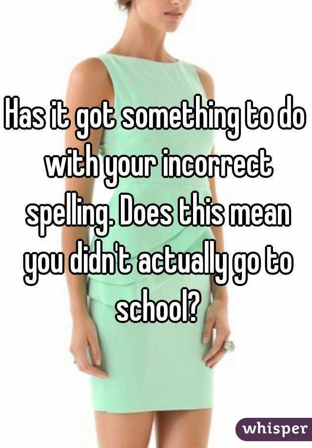 Has it got something to do with your incorrect spelling. Does this mean you didn't actually go to school?