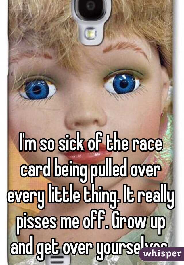 I'm so sick of the race card being pulled over every little thing. It really pisses me off. Grow up and get over yourselves. 