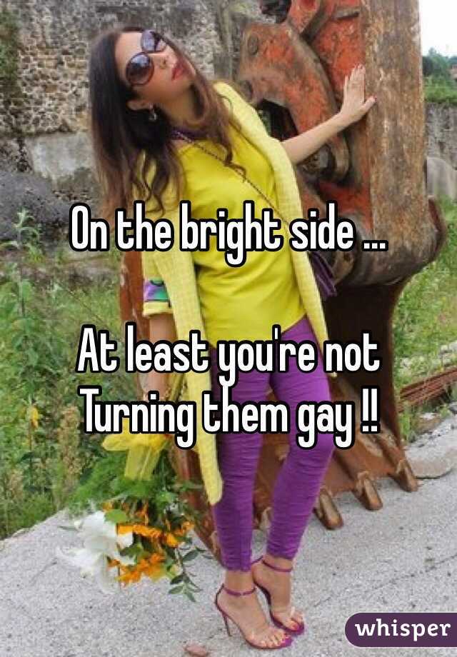 On the bright side ...

At least you're not
Turning them gay !!