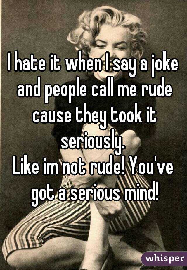 I hate it when I say a joke and people call me rude cause they took it seriously. 
Like im not rude! You've got a serious mind!