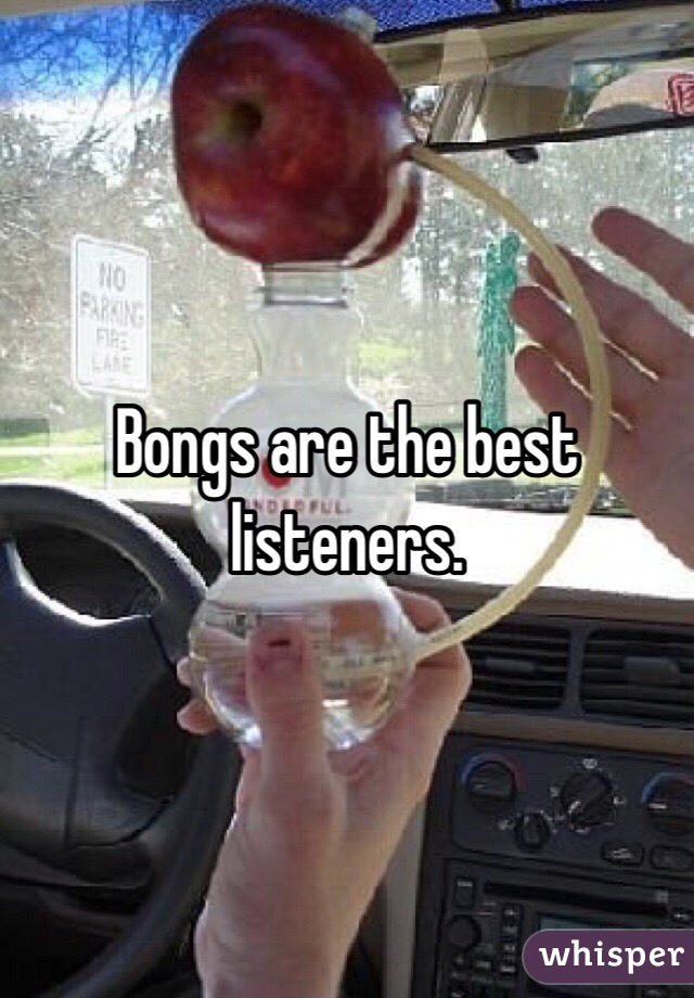 Bongs are the best listeners. 