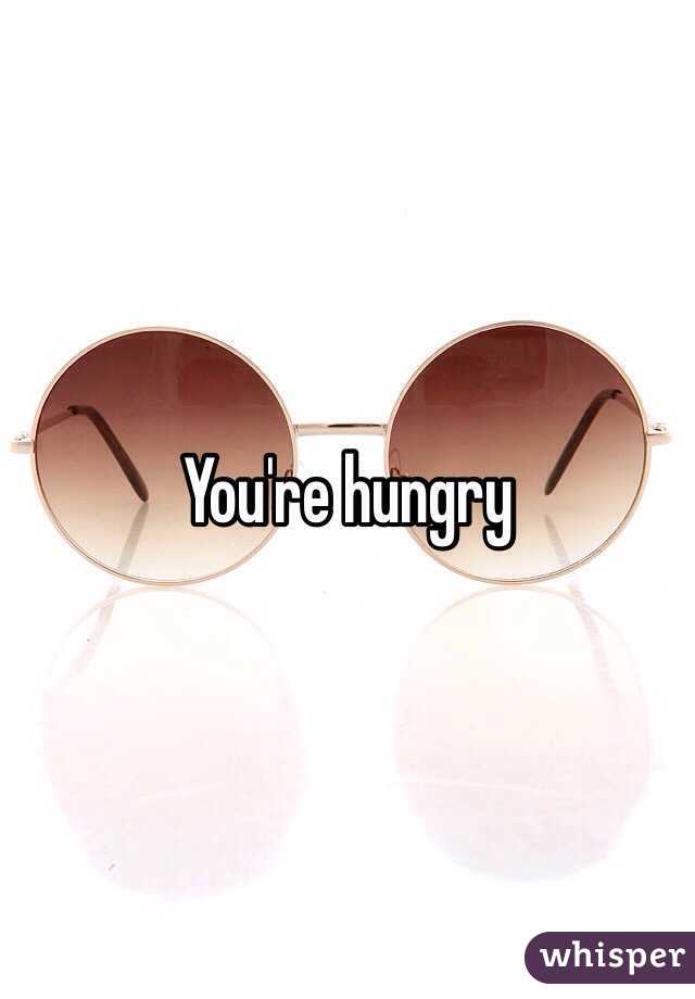 You're hungry