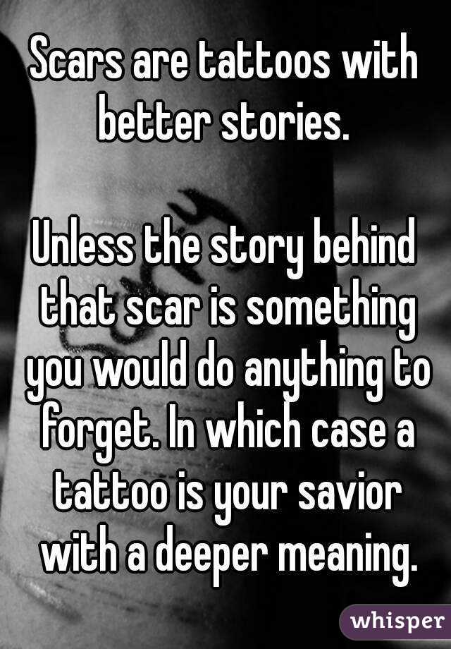 Scars are tattoos with better stories. 

Unless the story behind that scar is something you would do anything to forget. In which case a tattoo is your savior with a deeper meaning.