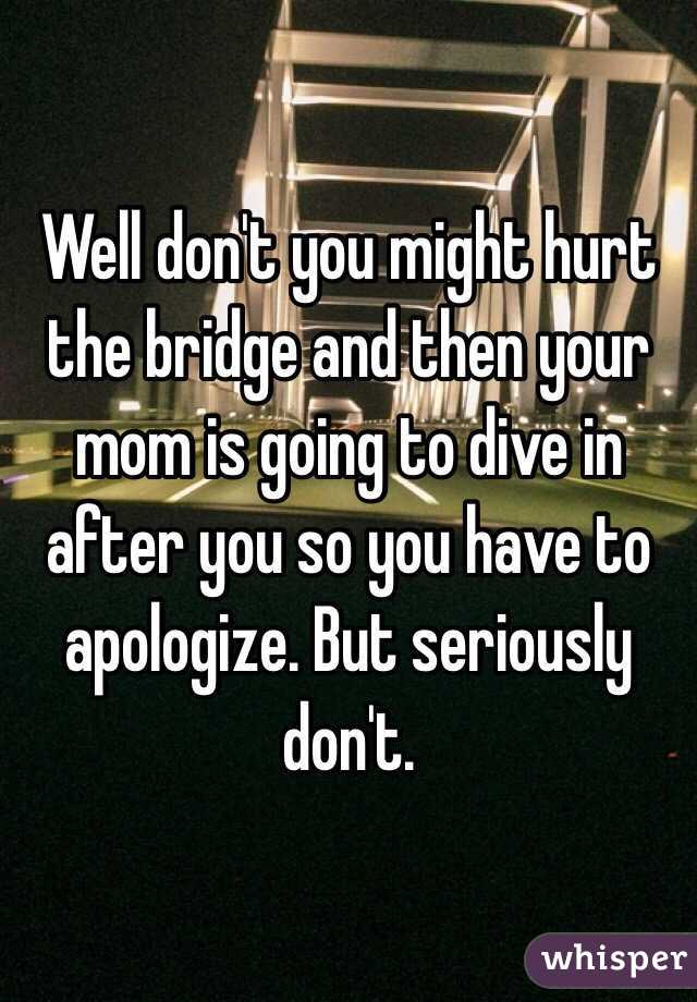 Well don't you might hurt the bridge and then your mom is going to dive in after you so you have to apologize. But seriously don't. 