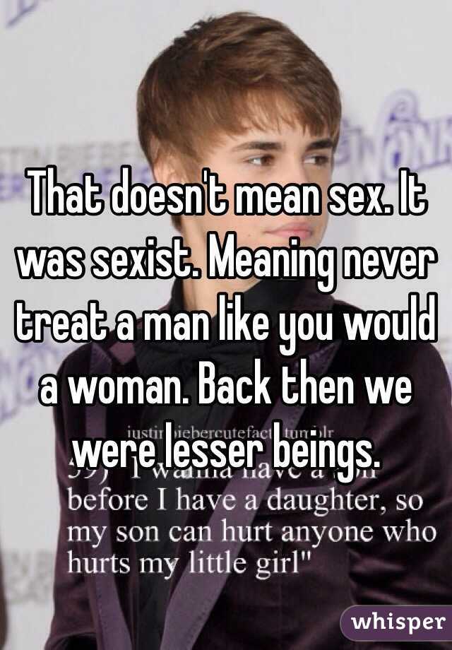 That doesn't mean sex. It was sexist. Meaning never treat a man like you would a woman. Back then we were lesser beings. 