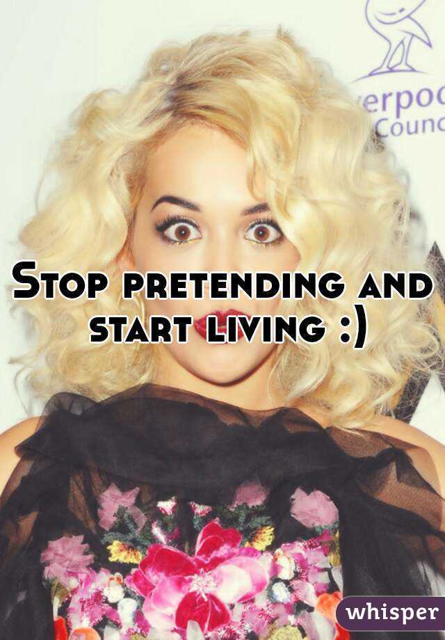 Stop pretending and start living :)