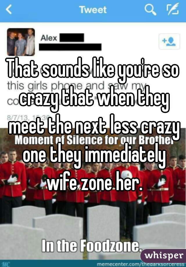 That sounds like you're so crazy that when they meet the next less crazy one they immediately wife zone her.