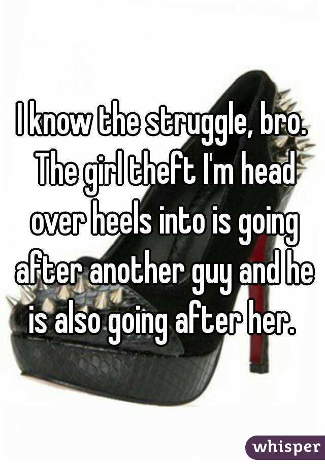 I know the struggle, bro. The girl theft I'm head over heels into is going after another guy and he is also going after her. 