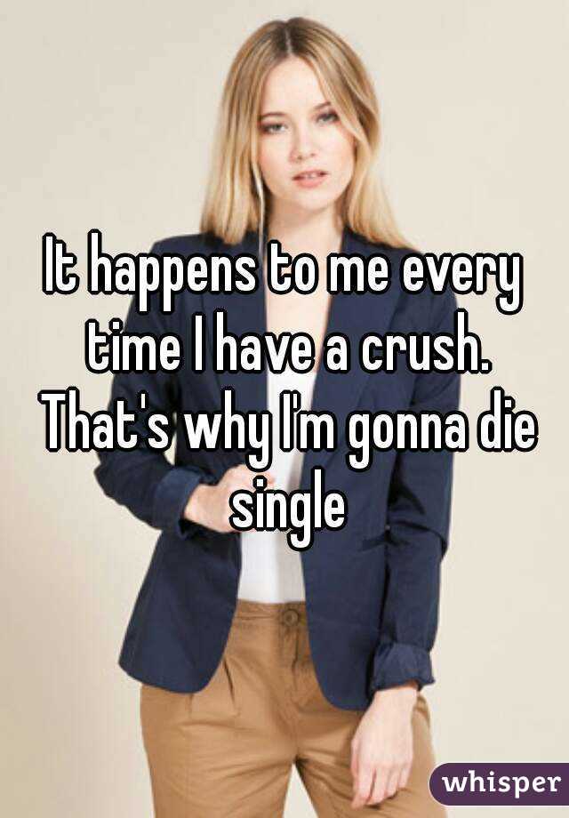 It happens to me every time I have a crush. That's why I'm gonna die single